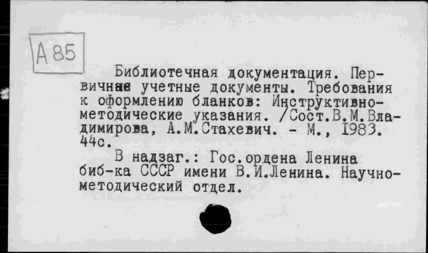 ﻿ДВБ
Библиотечная документация. Первичнее учетные документы. Требования к оформлению бланков: Инструктивнометодические указания. /Сост.В.М.Владимирова, А.М.Стахевич. - М., 1983. 44с.
В надзаг.: Гос.ордена Ленина биб-ка СССР имени В.И.Ленина. Научно-методический отдел.